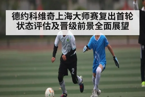 德约科维奇上海大师赛复出首轮状态评估及晋级前景全面展望 | www.c7c7.app