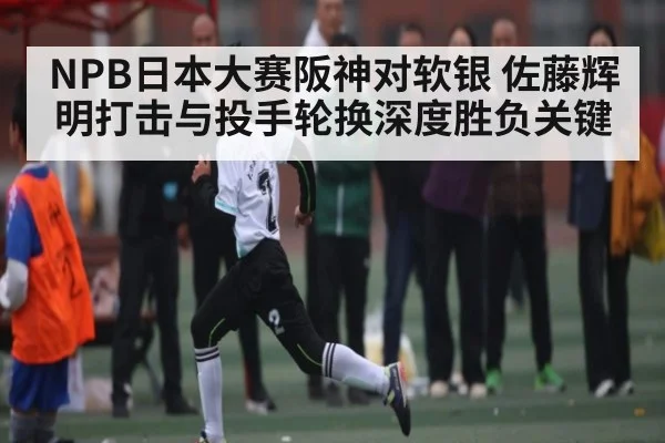 NPB日本大赛阪神对软银 佐藤辉明打击与投手轮换深度胜负关键 | c7